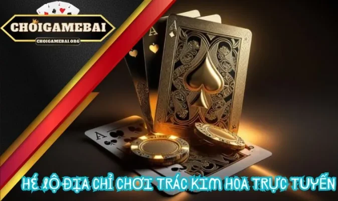 Hé lộ địa chỉ chơi Trác Kim Hoa trực tuyến siêu hấp dẫn không nên bỏ qua