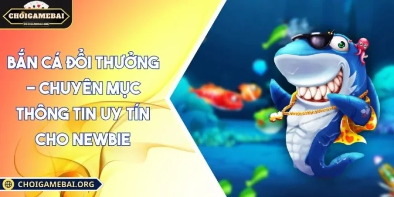 Bắn Cá Đổi Thưởng - Chuyên Mục Thông Tin Uy Tín Cho Newbie 14 Bắn Cá đổi thưởng